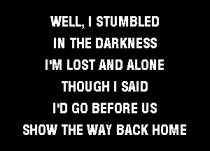 WELL, I STUMBLED
IN THE DARKNESS
I'M LOST AND ALONE
THOUGH I SAID
I'D GO BEFORE US
SHOW THE WAY BACK HOME