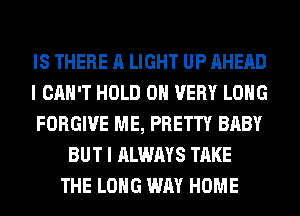 IS THERE A LIGHT UP AHEAD
I CAN'T HOLD 0 VERY LONG
FORGIVE ME, PRETTY BABY
BUT I ALWAYS TAKE
THE LONG WAY HOME