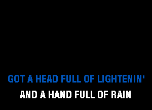 GOT A HEAD FULL OF LIGHTEHIH'
AND A HAND FULL OF RAIN