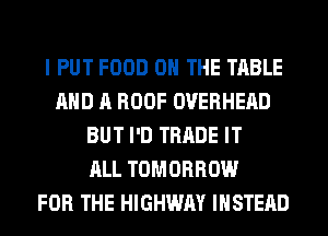 I PUT FOOD ON THE TABLE
AND A ROOF OVERHEAD
BUT I'D TRADE IT
ALL TOMORROW
FOR THE HIGHWAY INSTEAD