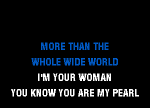 MORE THAN THE
WHOLE WIDE WORLD
I'M YOUR WOMAN
YOU KNOW YOU ARE MY PEARL