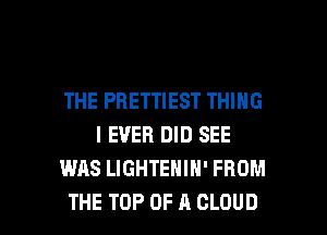 THE PBETTIEST THING
I EVER DID SEE
WAS LIGHTEHIN' FROM

THE TOP OF A CLOUD l