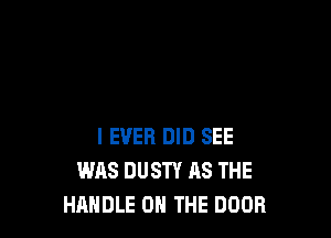 I EVER DID SEE
WAS DUSTY AS THE
HANDLE ON THE DOOR