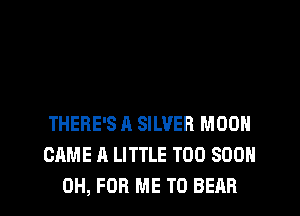 THERE'S A SILVER MOON
CAME A LITTLE TOO SOON
0H, FOR ME TO BEAR