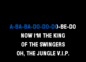 A-BA-BA-DO-DO-DO-BE-DO
HOW I'M THE KING
OF THE SWIHGERS
0H, THE JUNGLE V.I.P.