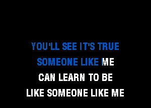 YOU'LL SEE IT'S TRUE
SOMEONE LIKE ME
CAN LEARN TO BE

LIKE SOMEONE LIKE ME I