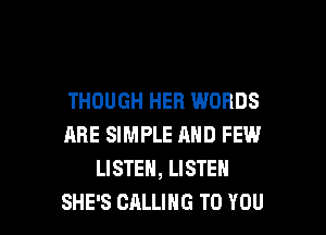 THOUGH HER WORDS

ARE SIMPLE AND FEW.l
LISTEN, LISTEN
SHE'S CALLING TO YOU