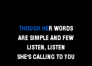 THOUGH HER WORDS

ARE SIMPLE AND FEW.l
LISTEN, LISTEN
SHE'S CALLING TO YOU