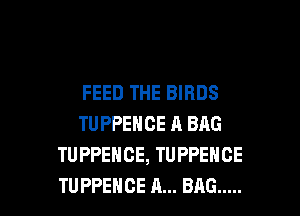 FEED THE BIRDS

TUPPEHCE A BAG
TUPPEHCE, TUPPENCE
TU PPEHCE A... BAG .....