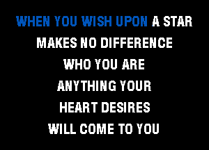 WHEN YOU WISH UPON A STAR
MAKES NO DIFFERENCE
WHO YOU ARE
ANYTHING YOUR
HEART DESIRES
WILL COME TO YOU