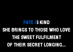 FATE IS KIND
SHE BRINGS TO THOSE WHO LOVE
THE SWEET FULFILMEHT
OF THEIR SECRET LOHGIHG...