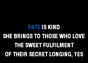 FATE IS KIND
SHE BRINGS TO THOSE WHO LOVE
THE SWEET FULFILMEHT
OF THEIR SECRET LOHGIHG, YES