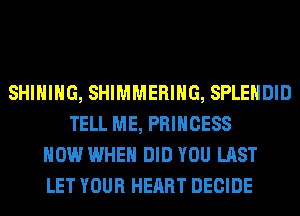 SHIHIHG, SHIMMERIHG, SPLEHDID
TELL ME, PRINCESS
HOW WHEN DID YOU LAST
LET YOUR HEART DECIDE