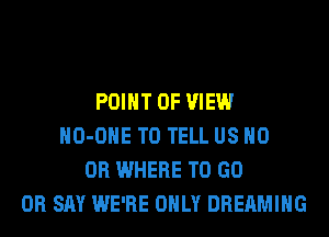 A NEW FAN TASTIC
POINT OF VIEW
HO-OHE TO TELL US HO
OH WHERE TO GO
0R SAY WE'RE ONLY DREAMIHG