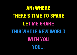 RNYWHERE
THERE'S TIME TO SPARE
LET ME SHARE
THIS WHOLE NEW WORLD
WITH YOU
YOU...