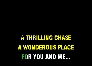 A THRILLIHG CHASE
A WONDEROUS PLACE
FOR YOU AND ME...