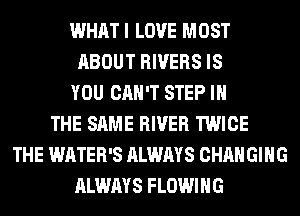 WHAT I LOVE MOST
ABOUT RIVERS IS
YOU CAN'T STEP IN
THE SAME RIVER TWICE
THE WATER'S ALWAYS CHANGING
ALWAYS FLOWIHG