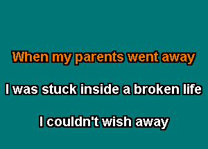 When my parents went away

I was stuck inside a broken life

I couldn't wish away