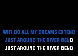 WHY DO ALL MY DREAMS EXTEND
JUST AROUND THE RIVER BEND
JUST AROUND THE RIVER BEND