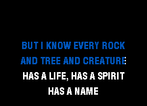 BUT I KNOW EVERY ROCK

AND TREE AND CREATURE

HAS A LIFE, HAS A SPIRIT
HAS A HRME