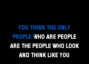 YOU THINK THE ONLY
PEOPLE WHO ARE PEOPLE
ARE THE PEOPLE WHO LOOK
AND THINK LIKE YOU