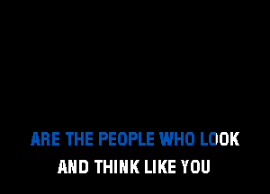 ARE THE PEOPLE WHO LOOK
AND THINK LIKE YOU