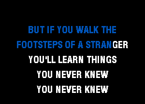 BUT IF YOU WALK THE
FOOTSTEPS OF A STRANGER
YOU'LL LEARN THINGS
YOU EVER KNEW
YOU EVER KNEW