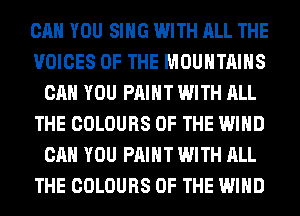 CAN YOU SING WITH ALL THE
VOICES OF THE MOUNTAINS
CAN YOU PAINT WITH ALL
THE COLOURS OF THE WIND
CAN YOU PAINT WITH ALL
THE COLOURS OF THE WIND