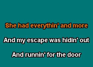 She had everythin' and more

And my escape was hidin' out

And runnin' for the door