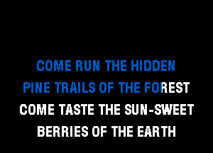 COME RUN THE HIDDEN
PIHE TRAILS OF THE FOREST
COME TASTE THE SUH-SWEET

BERRIES OF THE EARTH