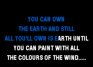 YOU CAN OWN
THE EARTH AND STILL
ALL YOU'LL OWN IS EARTH UNTIL
YOU CAN PAINT WITH ALL
THE COLOURS OF THE WIND .....