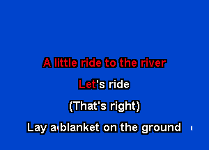 A little ride to the river
Let's ride
(That's right)

Lay aublanket on the ground u