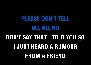 PLEASE DON'T TELL
H0, H0, H0
DON'T SAY THAT I TOLD YOU SO
I JUST HEARD A HUMOUR
FROM A FRIEND