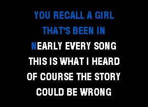 YOU RECALL A GIRL
THAT'S BEEN IN
NEARLY EVERY SONG
THIS IS WHAT I HEARD
OF COURSE THE STORY

COULD BE WRONG l