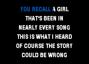 YOU RECALL A GIRL
THAT'S BEEN IN
NEARLY EVERY SONG
THIS IS WHAT I HEARD
OF COURSE THE STORY

COULD BE WRONG l