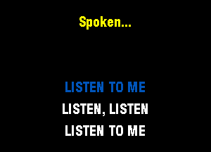 Spoken.

LISTEN TO ME
LISTEN, LISTEN
LISTEN TO ME