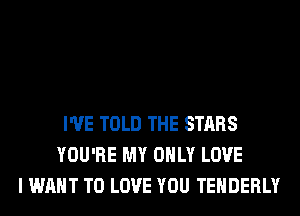 I'VE TOLD THE STARS
YOU'RE MY ONLY LOVE
I WANT TO LOVE YOU TEHDERLY
