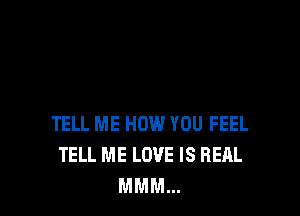 TELL ME HOW YOU FEEL
TELL ME LOVE IS REAL
MMM...