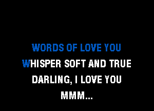 WORDS OF LOVE YOU

WHISPEB SOFT MID TRUE
DARLING, I LOVE YOU
MMM...