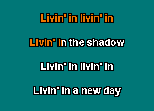Livin' in livin' in

Livin' in the shadow

Livin' in livin' in

Livin' in a new day