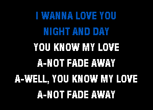 I WANNA LOVE YOU
NIGHT AND DAY
YOU KNOW MY LOVE
A-HOT FADE AWAY
A-WELL, YOU KN 0W MY LOVE
A-HOT FADE AWAY