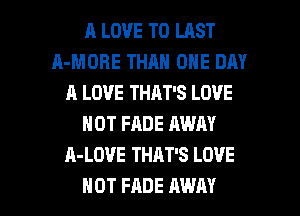 I! LOVE TO LAST
A-MOBE THAN ONE DAY
A LOVE THAT'S LOVE
NOT FADE AWAY
A-LOVE THAT'S LOVE

HOT FADE AWAY l