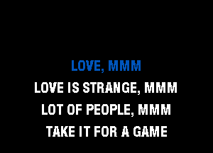 LOVE, MMM
LOVE IS STRANGE, MMM
LOT OF PEOPLE, MMM

TAKE IT FOR A GAME l