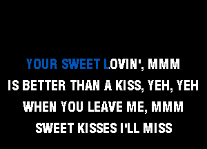 YOUR SWEET LOVIH', MMM
IS BETTER THAN A KISS, YEH, YEH
WHEN YOU LEAVE ME, MMM
SWEET KISSES I'LL MISS