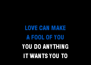 LOVE CAN MAKE

A FOOL OF YOU
YOU DO ANYTHING
IT WANTS YOU TO
