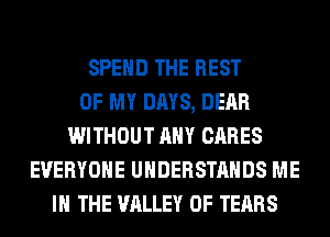 SPEND THE REST
OF MY DAYS, DEAR
WITHOUT ANY CARES
EVERYONE UHDERSTAHDS ME
IN THE VALLEY OF TEARS