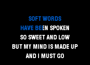 SOFT WORDS
HAVE BEEN SPOKEN
SO SWEET AND LOW
BUT MY MIND IS MADE UP
AND I MUST GO