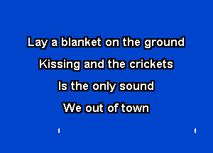 Lay a blanket on the ground

Kissing and the crickets

Is the only sound

We out of town