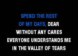 SPEND THE REST
OF MY DAYS, DEAR
WITHOUT ANY CARES
EVERYONE UHDERSTAHDS ME
IN THE VALLEY OF TEARS