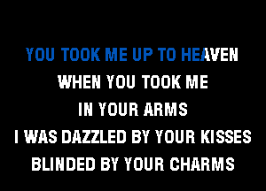 YOU TOOK ME UP TO HEAVEN
WHEN YOU TOOK ME
IN YOUR ARMS
I WAS DAZZLED BY YOUR KISSES
BLIHDED BY YOUR CHARMS